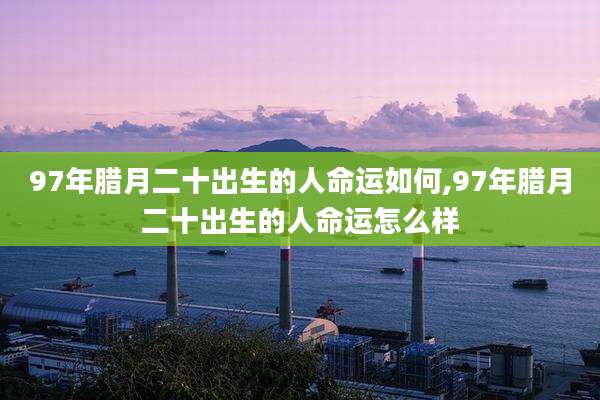 97年腊月二十出生的人命运如何,97年腊月二十出生的人命运怎么样