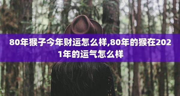 80年猴子今年财运怎么样,80年的猴在2021年的运气怎么样