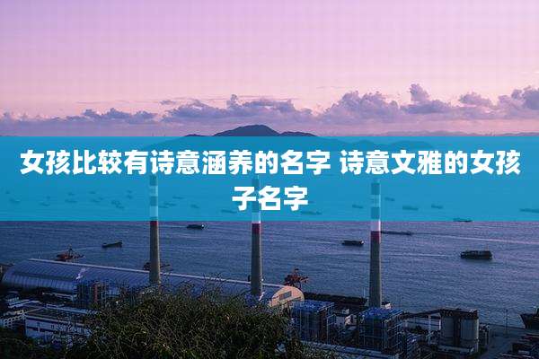 女孩比较有诗意涵养的名字 诗意文雅的女孩子名字