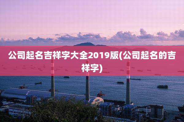 公司起名吉祥字大全2019版(公司起名的吉祥字)