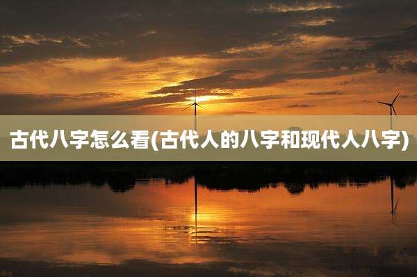 古代八字怎么看(古代人的八字和现代人八字)