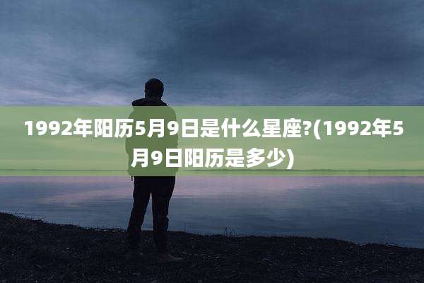 1992年阳历5月9日是什么星座?(1992年5月9日阳历是多少)