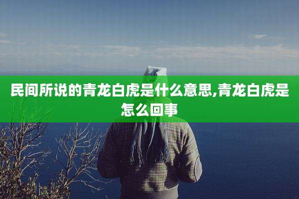 民间所说的青龙白虎是什么意思,青龙白虎是怎么回事