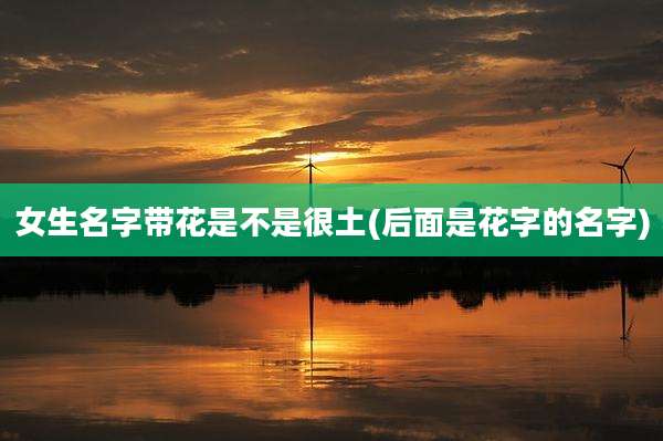 女生名字带花是不是很土(后面是花字的名字)