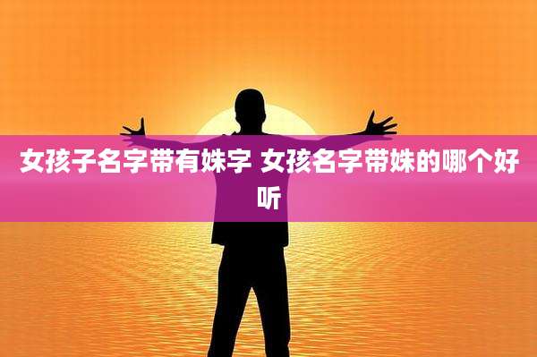 女孩子名字带有姝字 女孩名字带姝的哪个好听