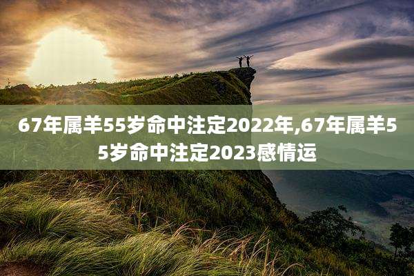 67年属羊55岁命中注定2022年,67年属羊55岁命中注定2023感情运