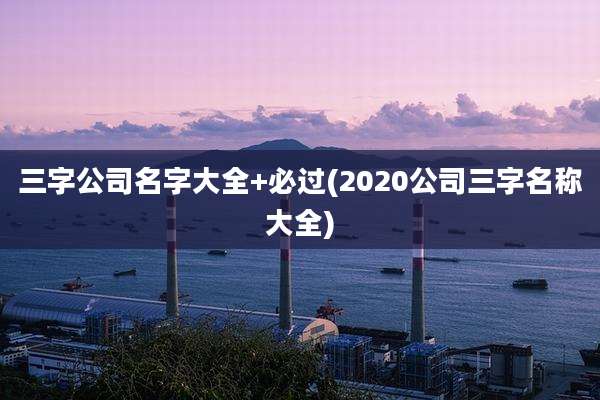 三字公司名字大全+必过(2020公司三字名称大全)