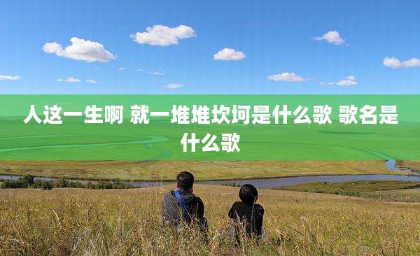 人这一生啊 就一堆堆坎坷是什么歌 歌名是什么歌