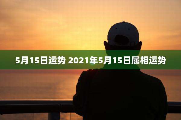 5月15日运势 2021年5月15日属相运势