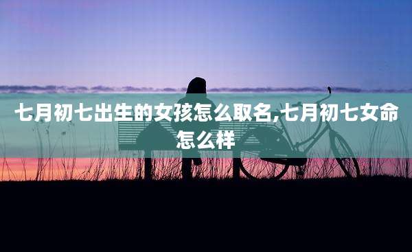 七月初七出生的女孩怎么取名,七月初七女命怎么样