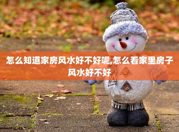 怎么知道家房风水好不好呢,怎么看家里房子风水好不好