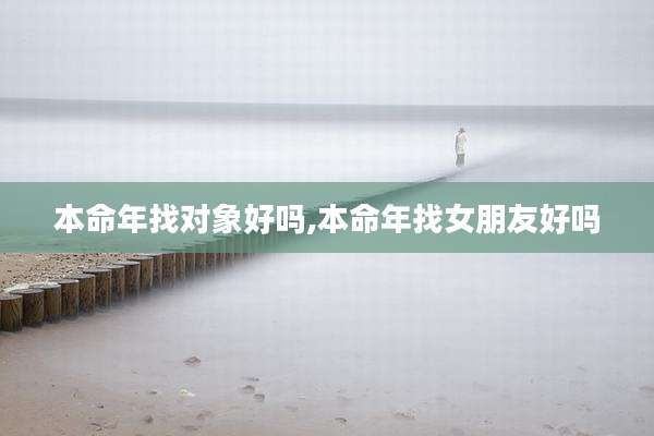 本命年找对象好吗,本命年找女朋友好吗
