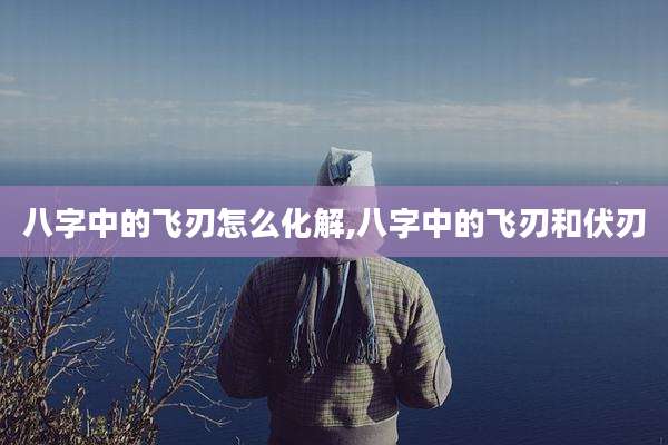 八字中的飞刃怎么化解,八字中的飞刃和伏刃