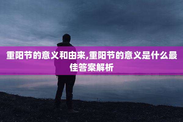 重阳节的意义和由来,重阳节的意义是什么最佳答案解析