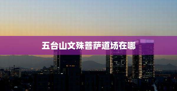 五台山文殊菩萨道场在哪