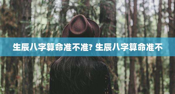 生辰八字算命准不准? 生辰八字算命准不