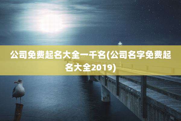公司免费起名大全一千名(公司名字免费起名大全2019)