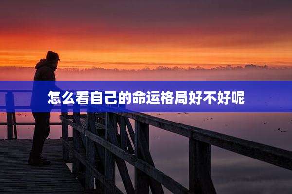 怎么看自己的命运格局好不好呢