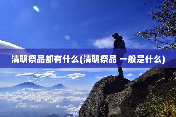清明祭品都有什么(清明祭品 一般是什么)