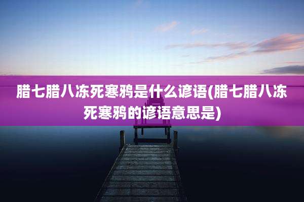腊七腊八冻死寒鸦是什么谚语(腊七腊八冻死寒鸦的谚语意思是)