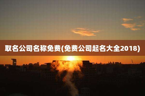 取名公司名称免费(免费公司起名大全2018)