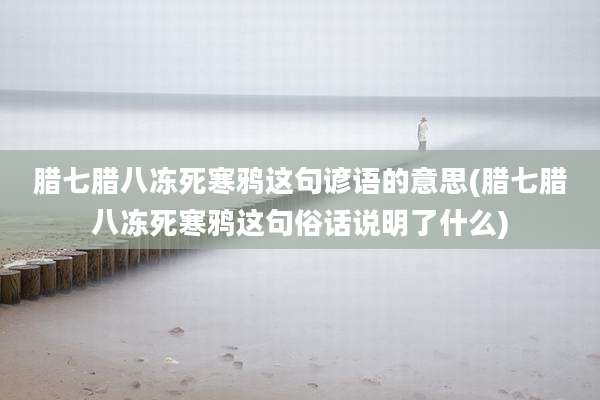 腊七腊八冻死寒鸦这句谚语的意思(腊七腊八冻死寒鸦这句俗话说明了什么)
