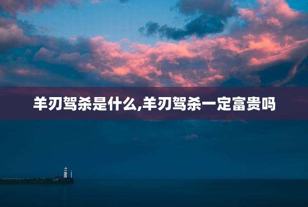 羊刃驾杀是什么,羊刃驾杀一定富贵吗