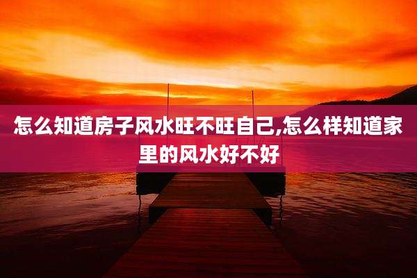 怎么知道房子风水旺不旺自己,怎么样知道家里的风水好不好