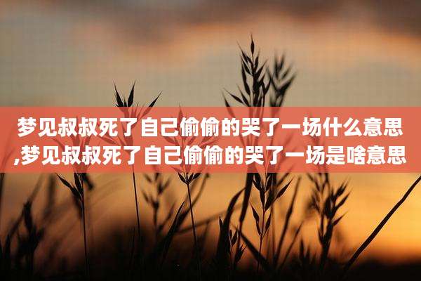 梦见叔叔死了自己偷偷的哭了一场什么意思,梦见叔叔死了自己偷偷的哭了一场是啥意思