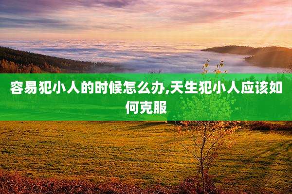 容易犯小人的时候怎么办,天生犯小人应该如何克服