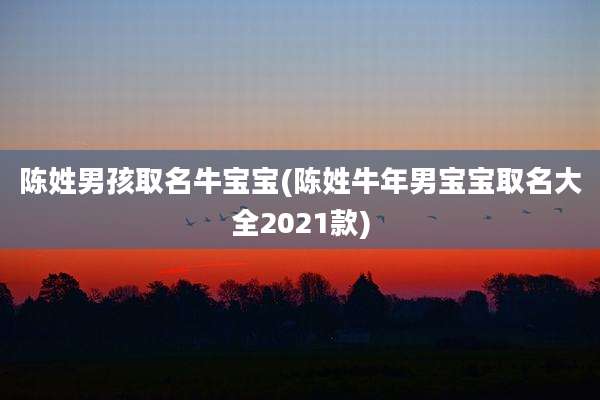陈姓男孩取名牛宝宝(陈姓牛年男宝宝取名大全2021款)