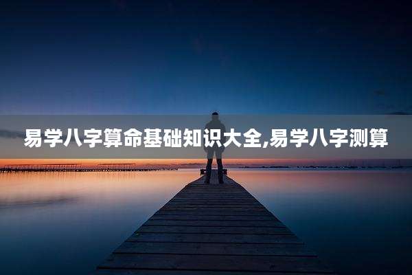 易学八字算命基础知识大全,易学八字测算