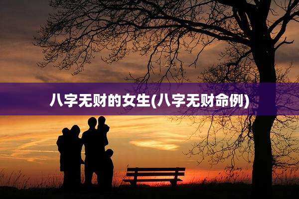 八字无财的女生(八字无财命例)