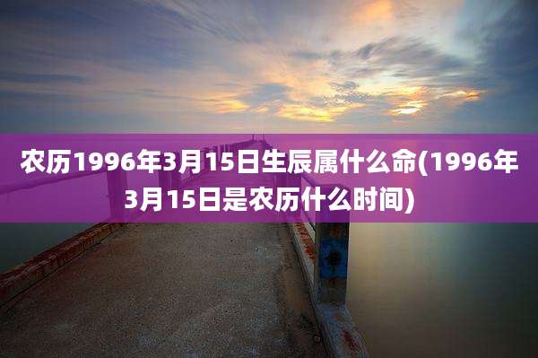 农历1996年3月15日生辰属什么命(1996年3月15日是农历什么时间)