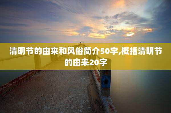 清明节的由来和风俗简介50字,概括清明节的由来20字