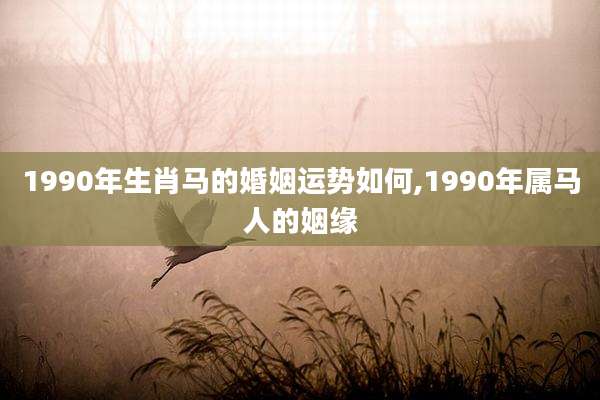 1990年生肖马的婚姻运势如何,1990年属马人的姻缘