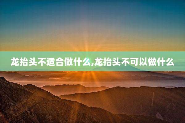 龙抬头不适合做什么,龙抬头不可以做什么