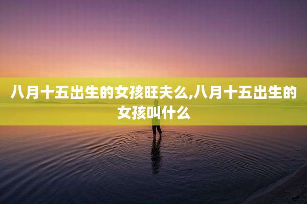 八月十五出生的女孩旺夫么,八月十五出生的女孩叫什么
