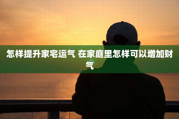 怎样提升家宅运气 在家庭里怎样可以增加财气