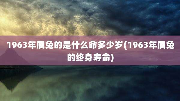 1963年属兔的是什么命多少岁(1963年属兔的终身寿命)