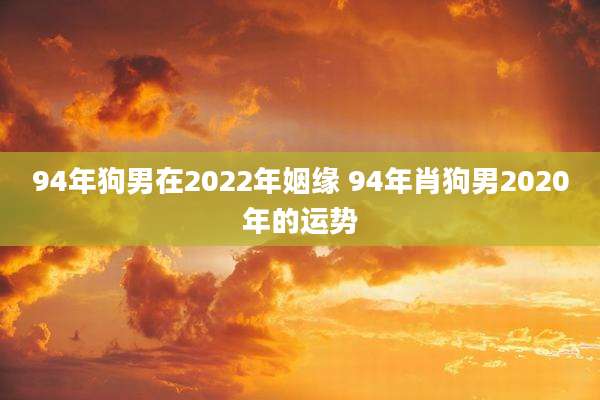 94年狗男在2022年姻缘 94年肖狗男2020年的运势