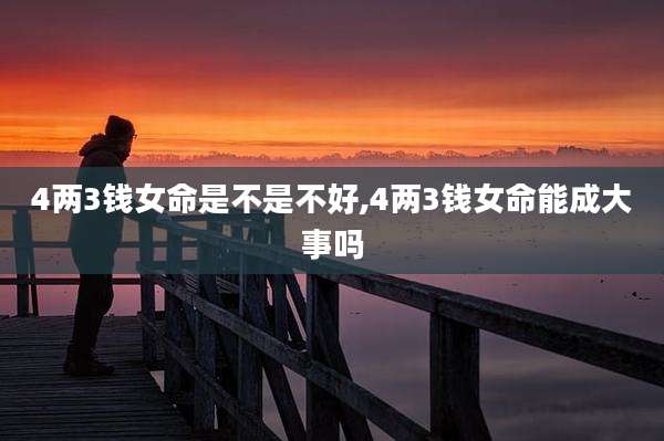 4两3钱女命是不是不好,4两3钱女命能成大事吗