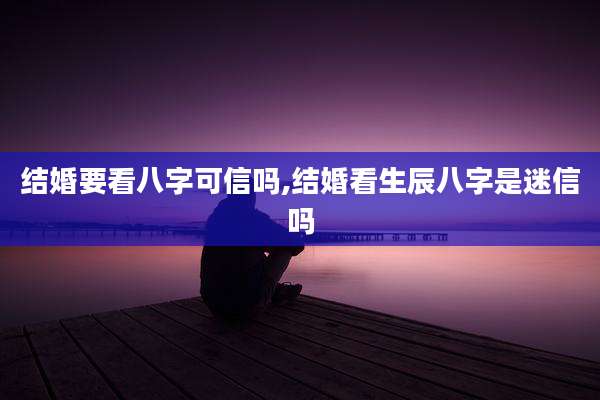 结婚要看八字可信吗,结婚看生辰八字是迷信吗