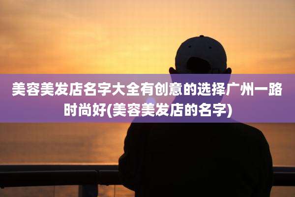 美容美发店名字大全有创意的选择广州一路时尚好(美容美发店的名字)