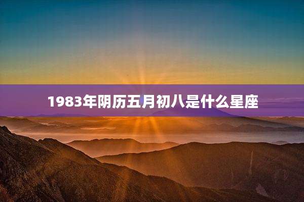 1983年阴历五月初八是什么星座