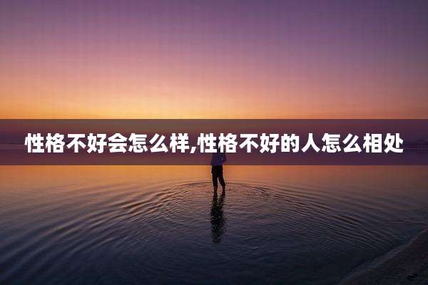 性格不好会怎么样,性格不好的人怎么相处