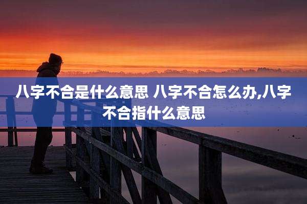 八字不合是什么意思 八字不合怎么办,八字不合指什么意思
