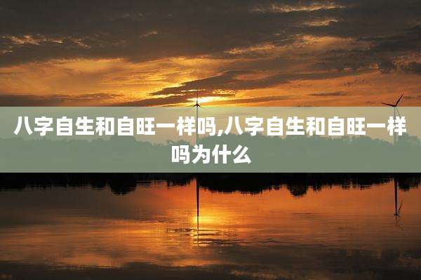 八字自生和自旺一样吗,八字自生和自旺一样吗为什么