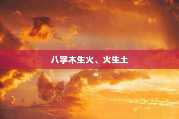 八字木生火、火生土