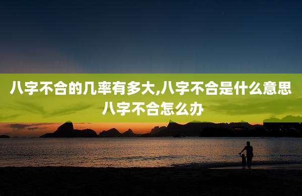 八字不合的几率有多大,八字不合是什么意思 八字不合怎么办